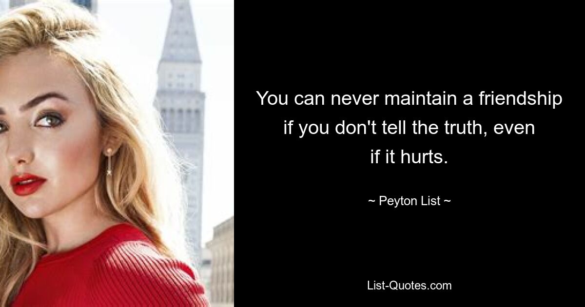 You can never maintain a friendship if you don't tell the truth, even if it hurts. — © Peyton List