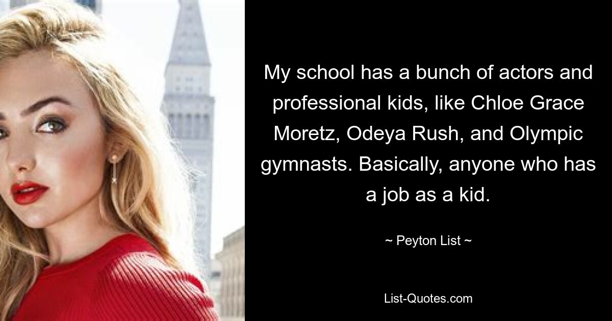 My school has a bunch of actors and professional kids, like Chloe Grace Moretz, Odeya Rush, and Olympic gymnasts. Basically, anyone who has a job as a kid. — © Peyton List