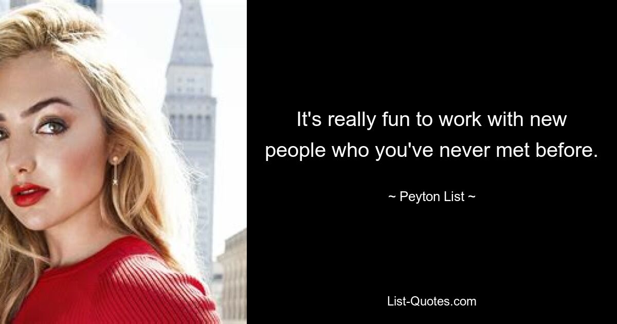 It's really fun to work with new people who you've never met before. — © Peyton List