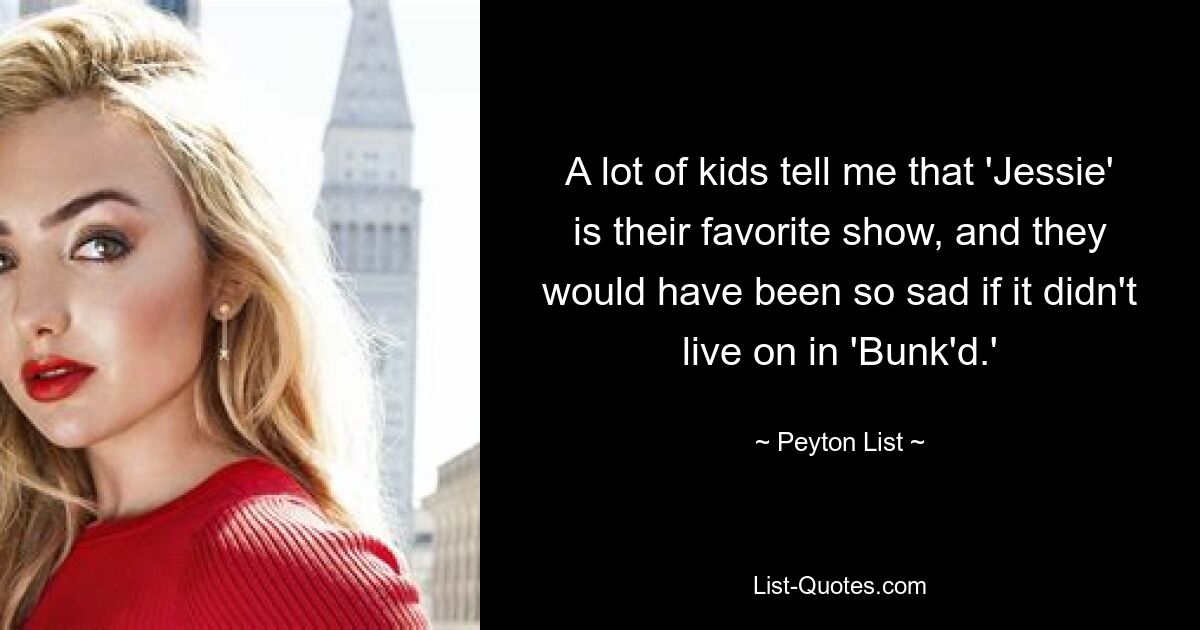 A lot of kids tell me that 'Jessie' is their favorite show, and they would have been so sad if it didn't live on in 'Bunk'd.' — © Peyton List