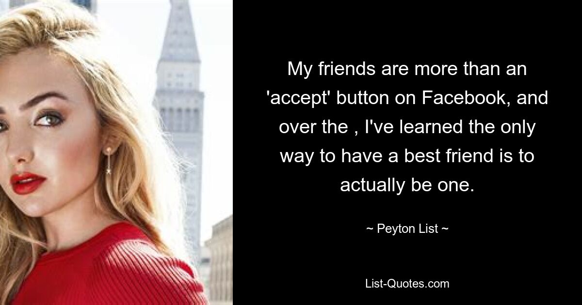 My friends are more than an 'accept' button on Facebook, and over the , I've learned the only way to have a best friend is to actually be one. — © Peyton List