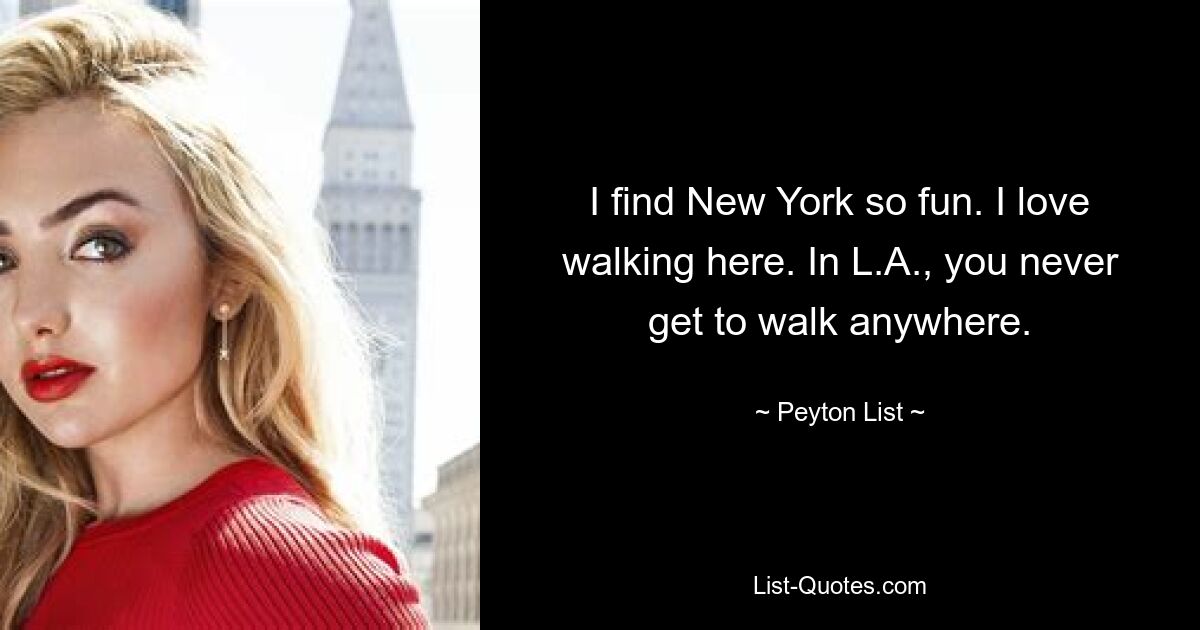 I find New York so fun. I love walking here. In L.A., you never get to walk anywhere. — © Peyton List