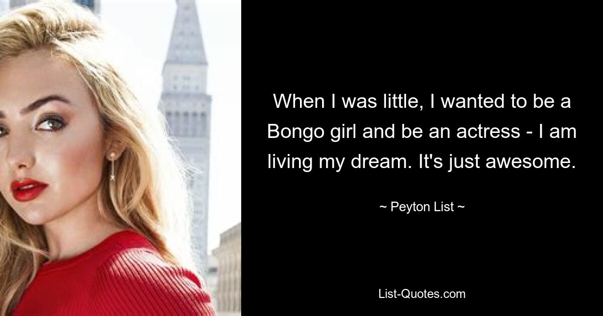 When I was little, I wanted to be a Bongo girl and be an actress - I am living my dream. It's just awesome. — © Peyton List