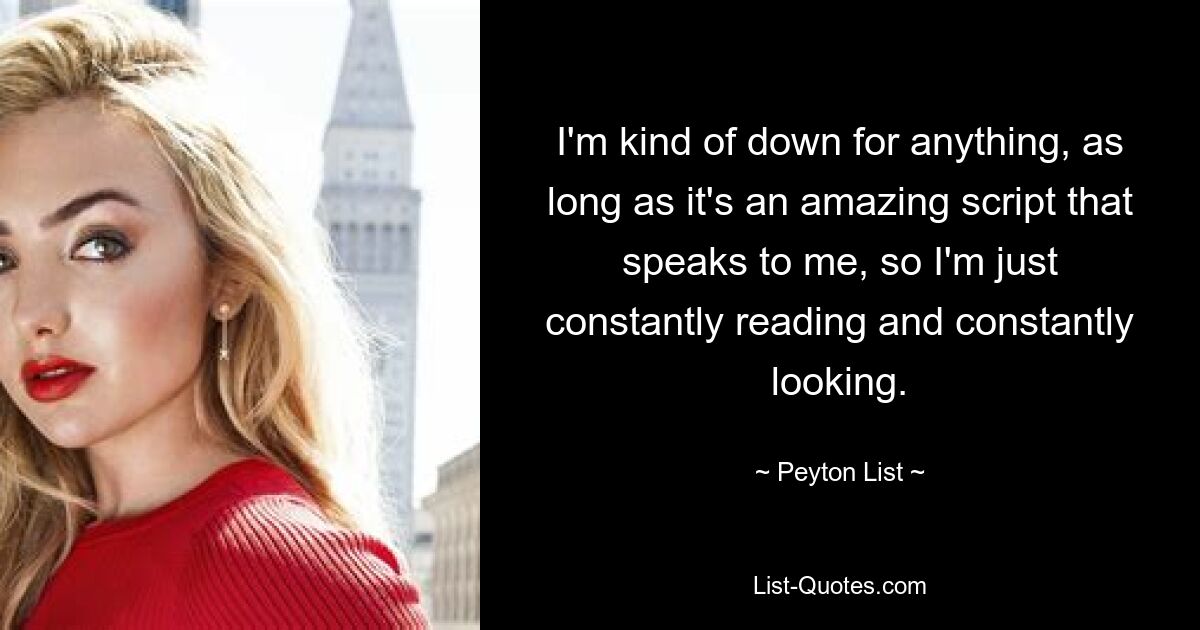 I'm kind of down for anything, as long as it's an amazing script that speaks to me, so I'm just constantly reading and constantly looking. — © Peyton List