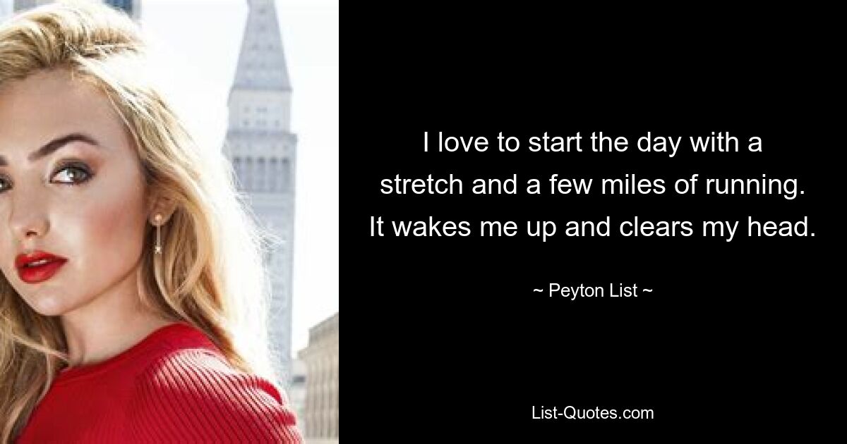 I love to start the day with a stretch and a few miles of running. It wakes me up and clears my head. — © Peyton List