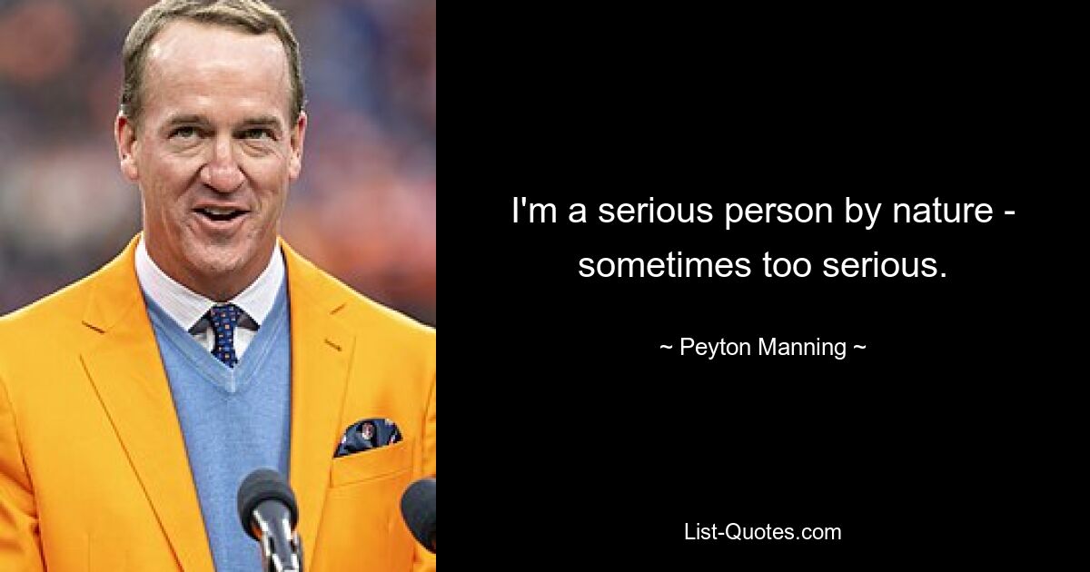 I'm a serious person by nature - sometimes too serious. — © Peyton Manning