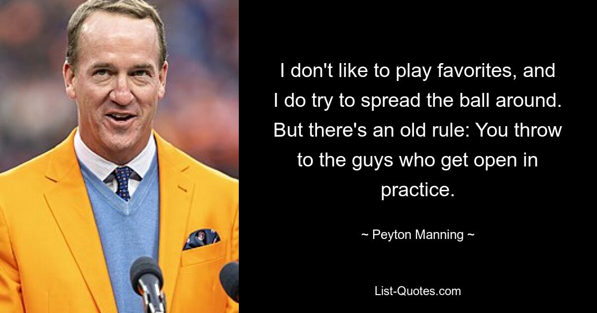 I don't like to play favorites, and I do try to spread the ball around. But there's an old rule: You throw to the guys who get open in practice. — © Peyton Manning