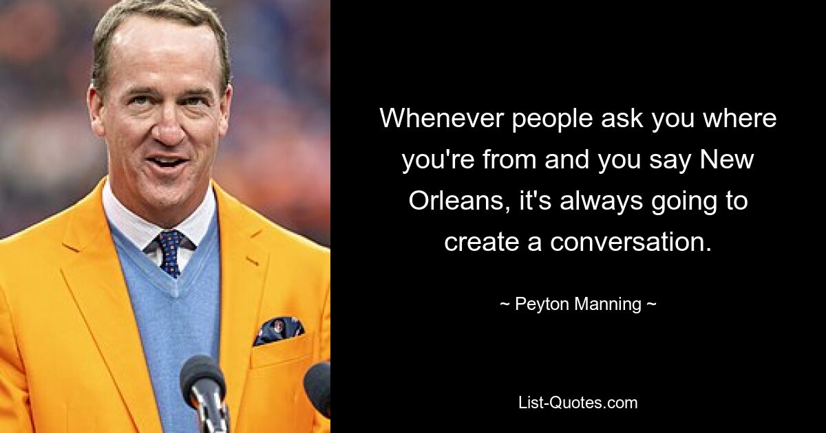 Whenever people ask you where you're from and you say New Orleans, it's always going to create a conversation. — © Peyton Manning