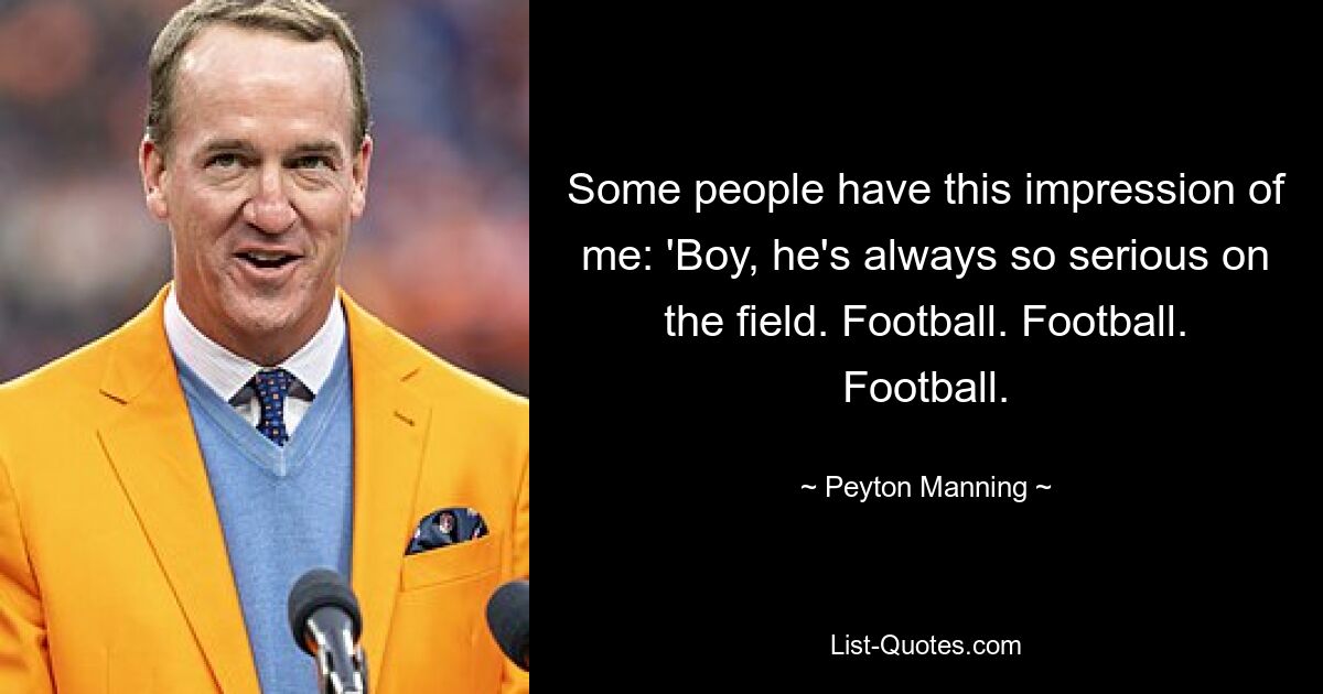 Some people have this impression of me: 'Boy, he's always so serious on the field. Football. Football. Football. — © Peyton Manning