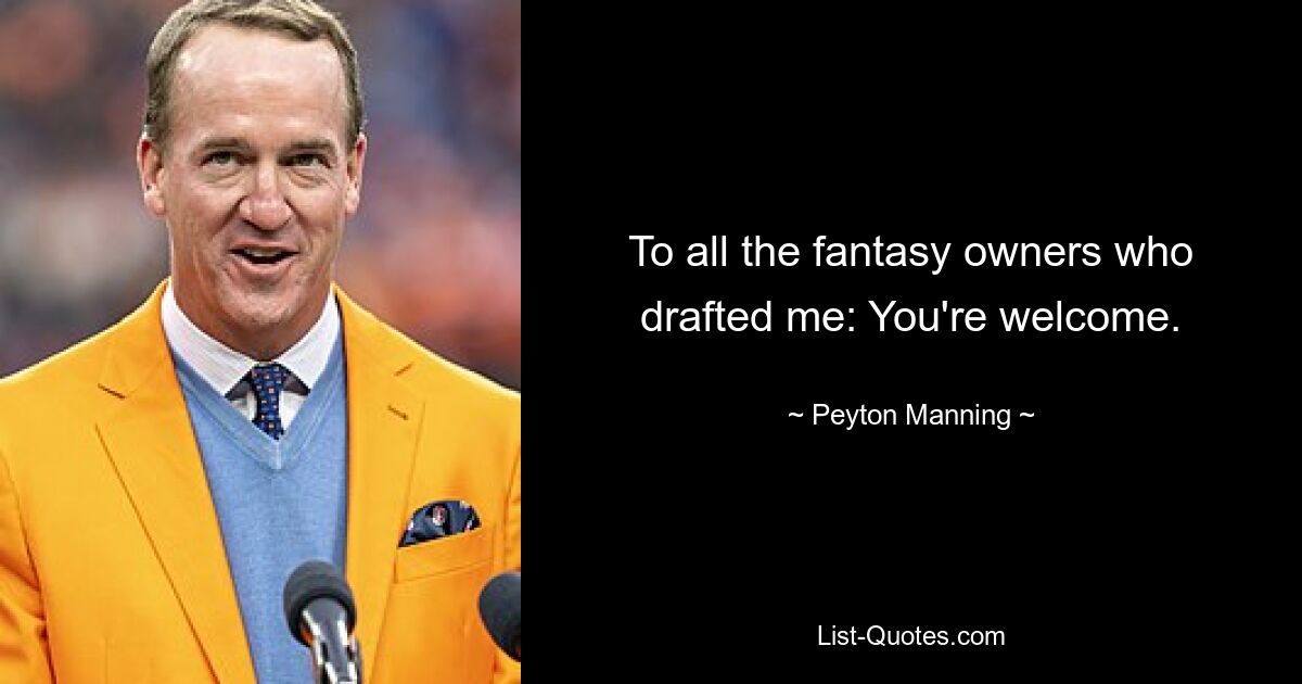 To all the fantasy owners who drafted me: You're welcome. — © Peyton Manning