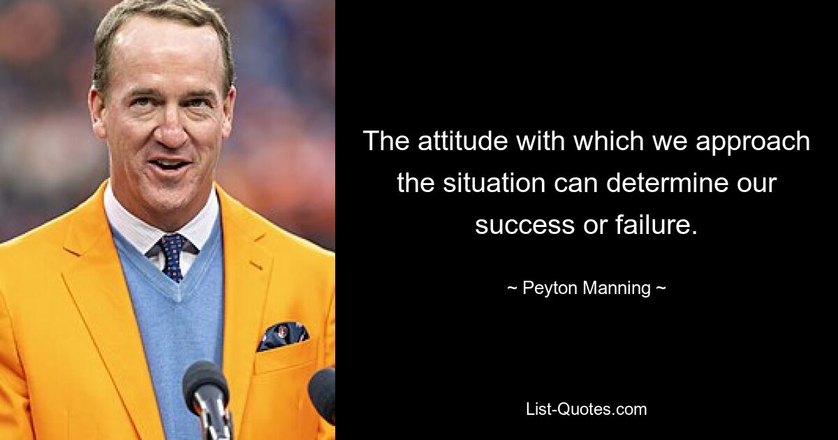 The attitude with which we approach the situation can determine our success or failure. — © Peyton Manning