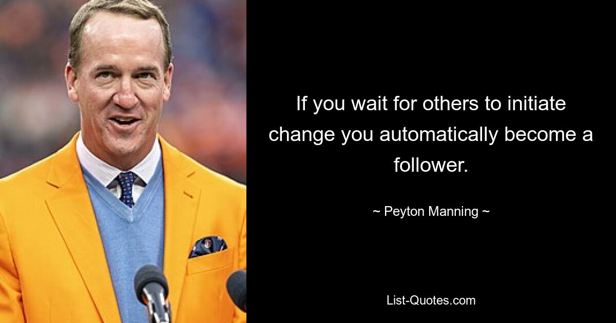 If you wait for others to initiate change you automatically become a follower. — © Peyton Manning