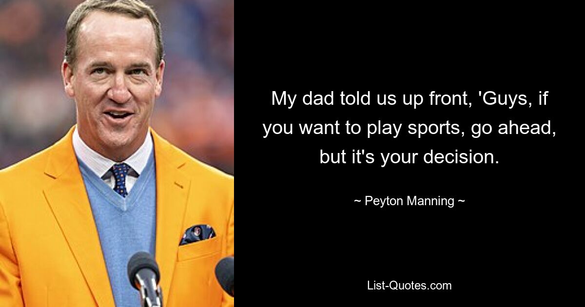 My dad told us up front, 'Guys, if you want to play sports, go ahead, but it's your decision. — © Peyton Manning