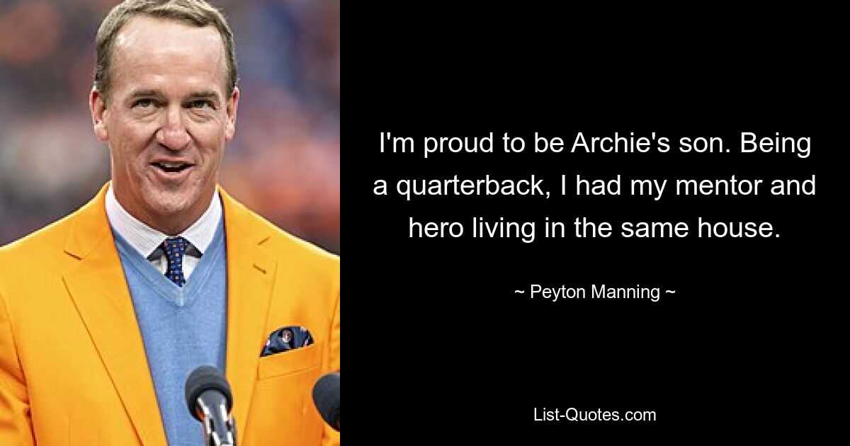 I'm proud to be Archie's son. Being a quarterback, I had my mentor and hero living in the same house. — © Peyton Manning