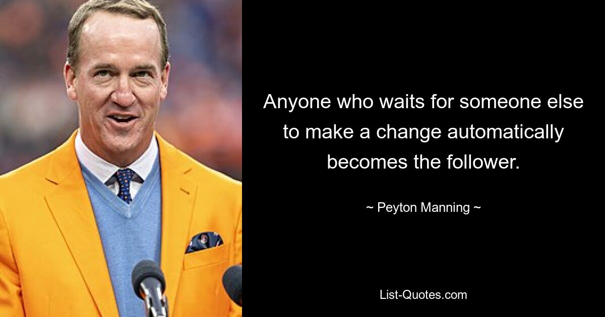 Anyone who waits for someone else to make a change automatically becomes the follower. — © Peyton Manning