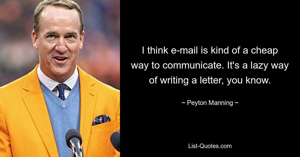 I think e-mail is kind of a cheap way to communicate. It's a lazy way of writing a letter, you know. — © Peyton Manning