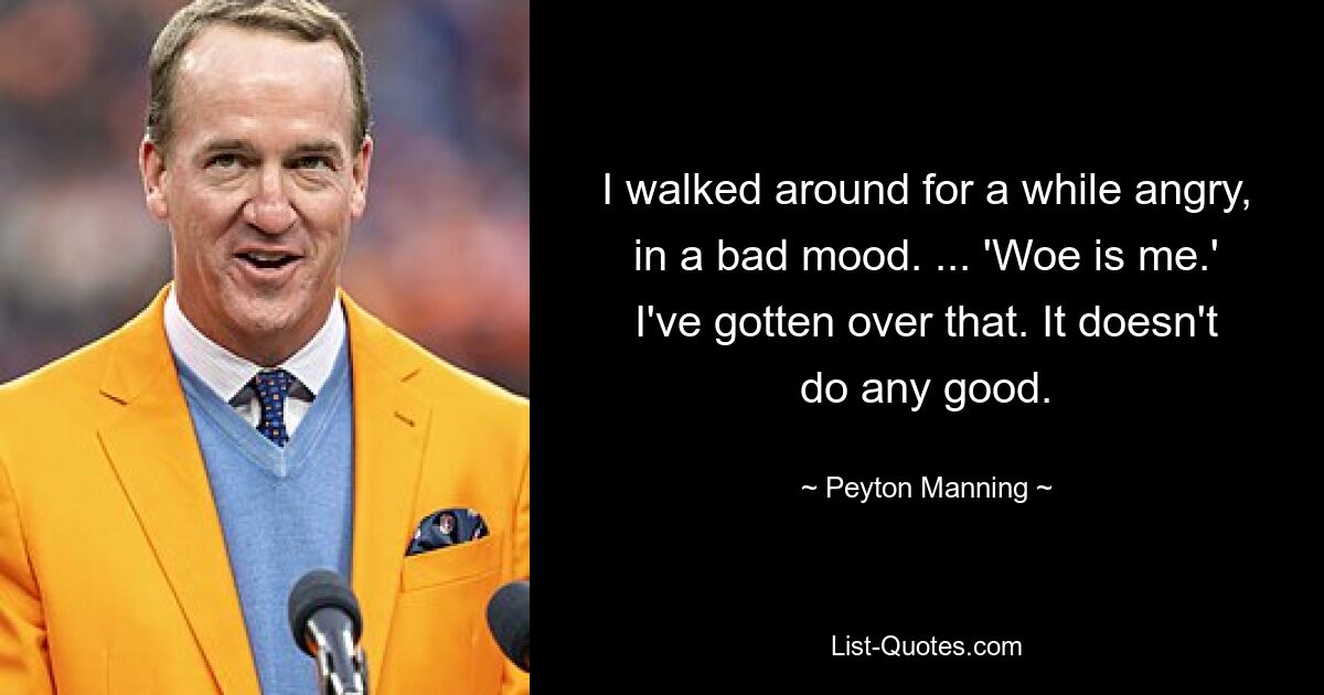 I walked around for a while angry, in a bad mood. ... 'Woe is me.' I've gotten over that. It doesn't do any good. — © Peyton Manning