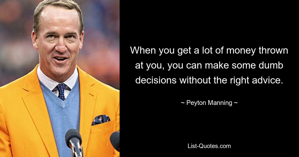 When you get a lot of money thrown at you, you can make some dumb decisions without the right advice. — © Peyton Manning