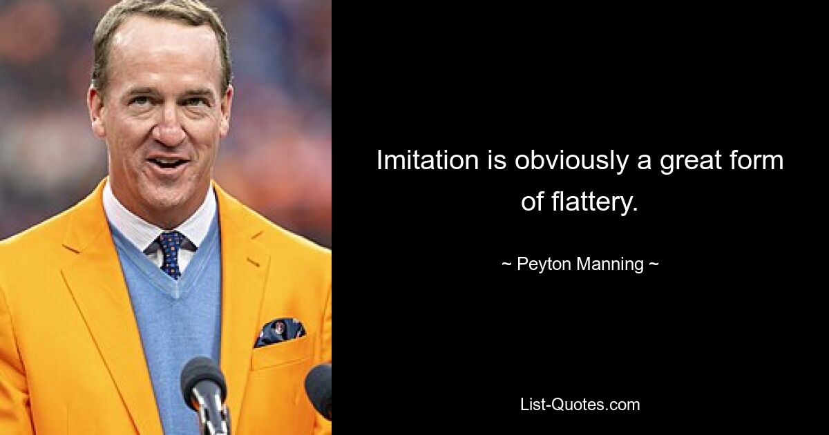 Imitation is obviously a great form of flattery. — © Peyton Manning