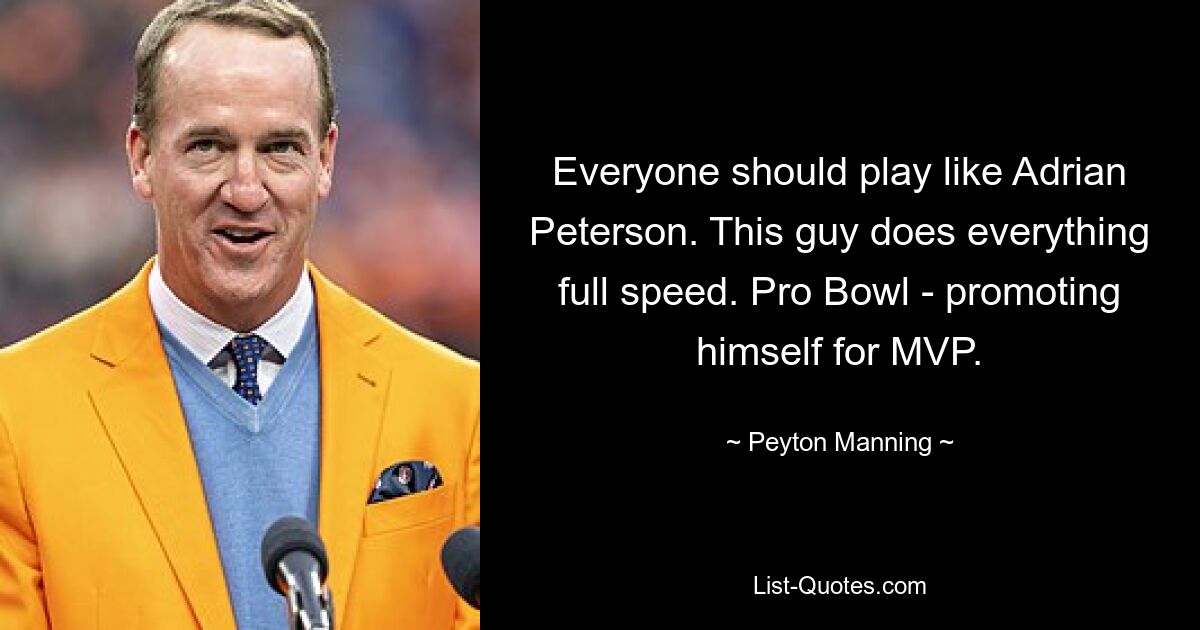 Everyone should play like Adrian Peterson. This guy does everything full speed. Pro Bowl - promoting himself for MVP. — © Peyton Manning