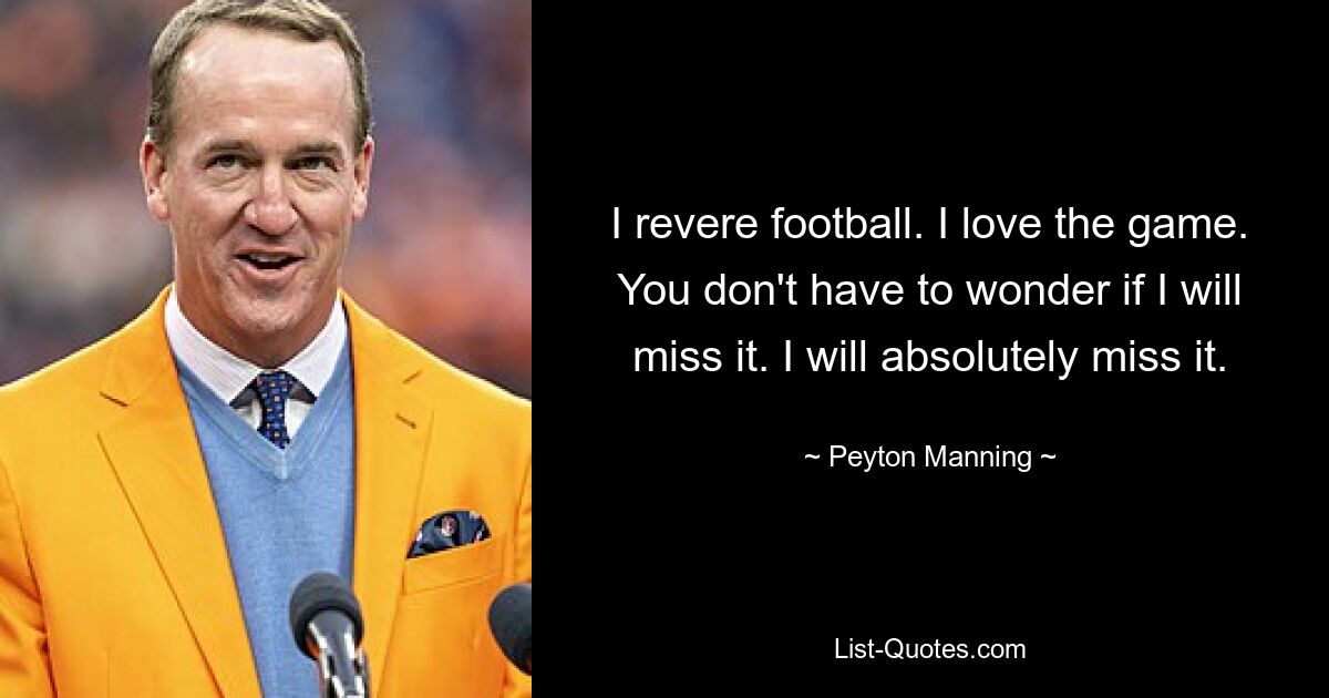 I revere football. I love the game. You don't have to wonder if I will miss it. I will absolutely miss it. — © Peyton Manning