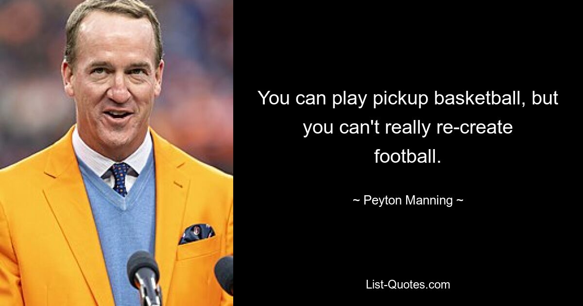 You can play pickup basketball, but you can't really re-create football. — © Peyton Manning