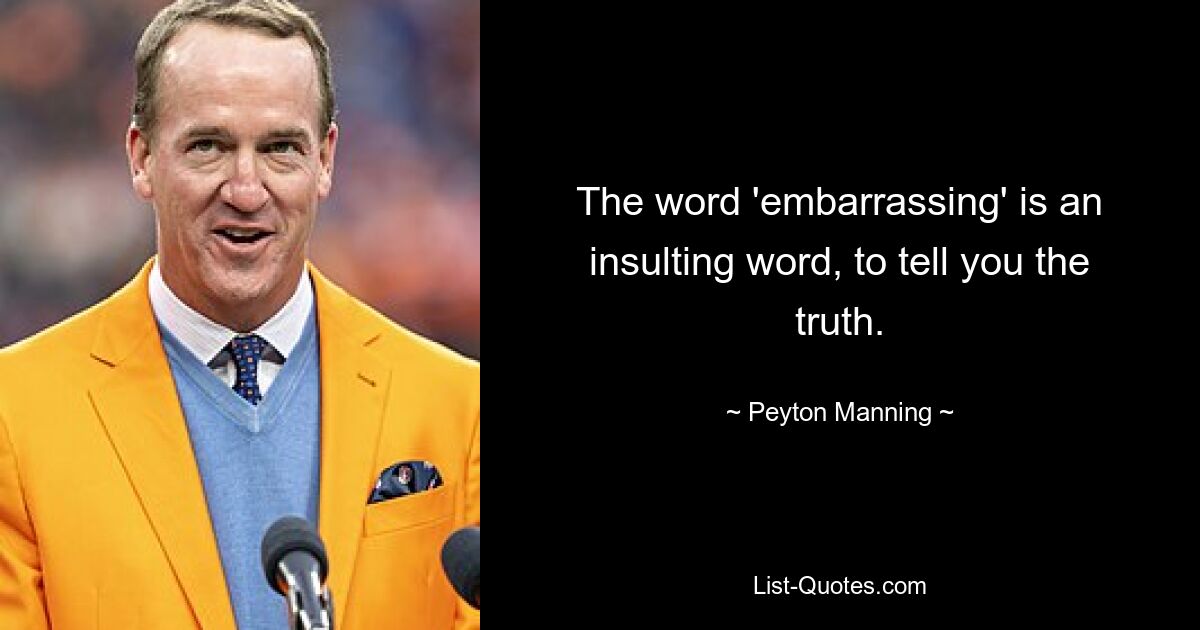 The word 'embarrassing' is an insulting word, to tell you the truth. — © Peyton Manning