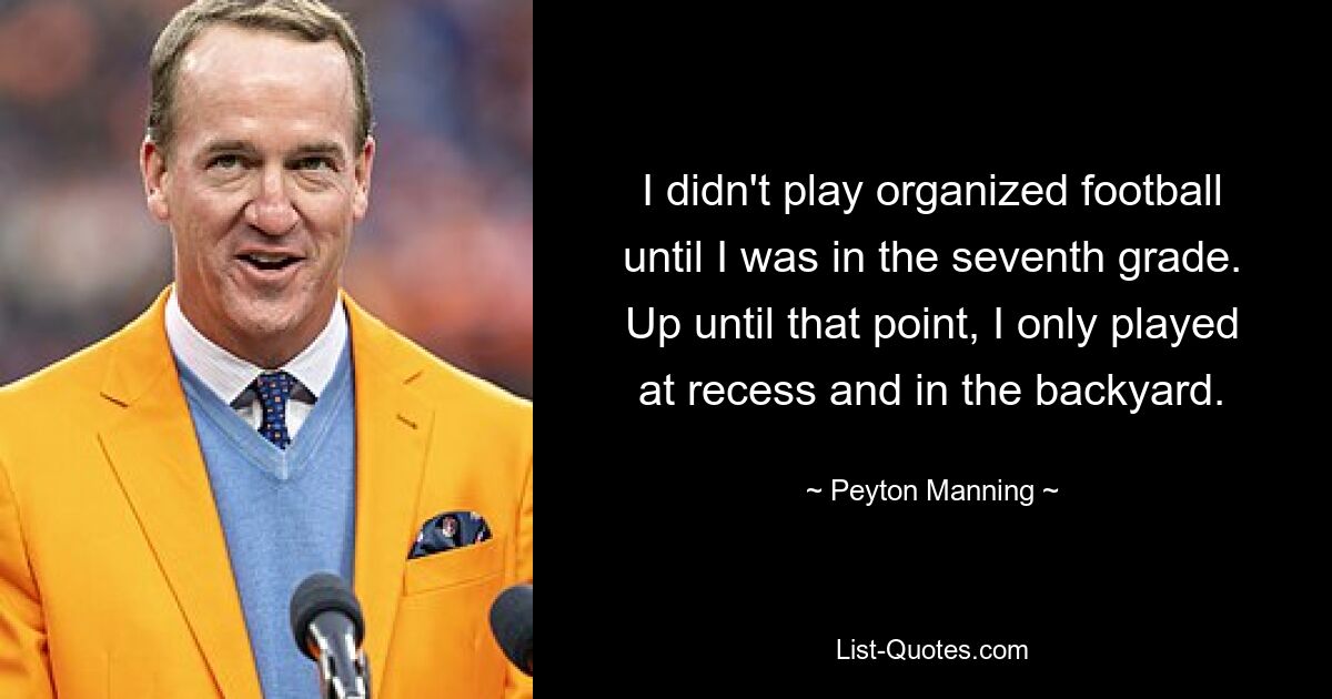 I didn't play organized football until I was in the seventh grade. Up until that point, I only played at recess and in the backyard. — © Peyton Manning