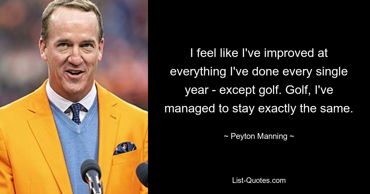 I feel like I've improved at everything I've done every single year - except golf. Golf, I've managed to stay exactly the same. — © Peyton Manning