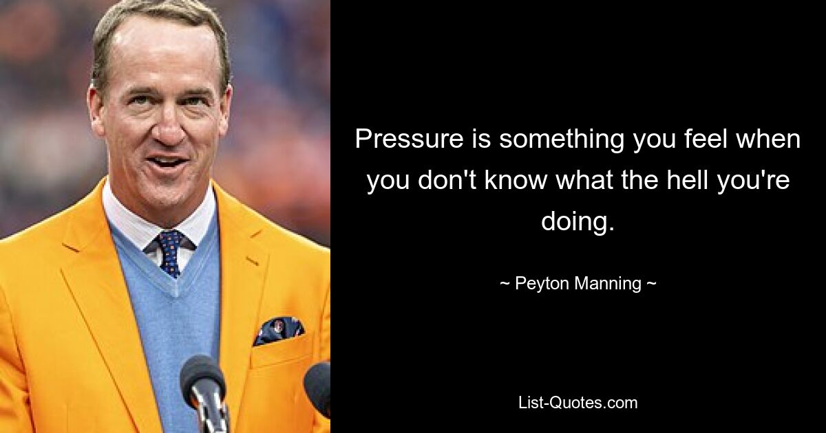 Pressure is something you feel when you don't know what the hell you're doing. — © Peyton Manning