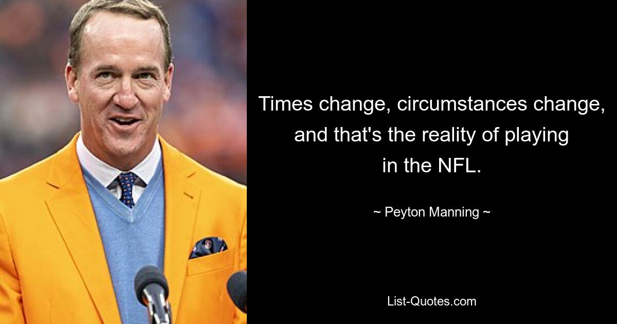 Times change, circumstances change, and that's the reality of playing in the NFL. — © Peyton Manning