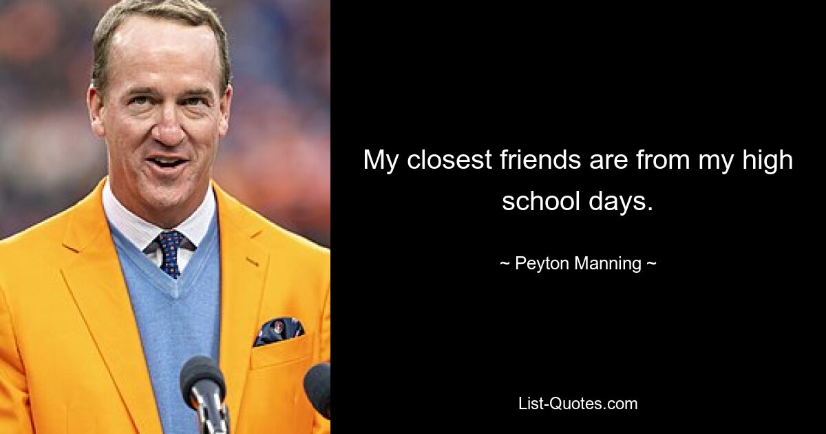 My closest friends are from my high school days. — © Peyton Manning