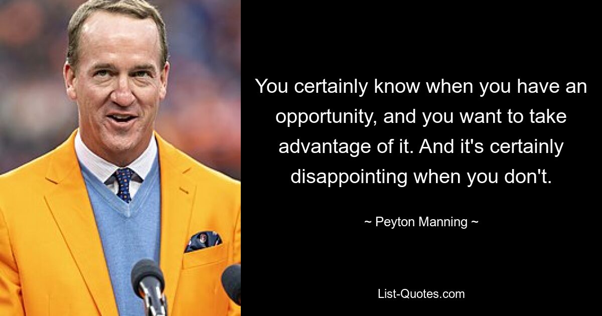 You certainly know when you have an opportunity, and you want to take advantage of it. And it's certainly disappointing when you don't. — © Peyton Manning