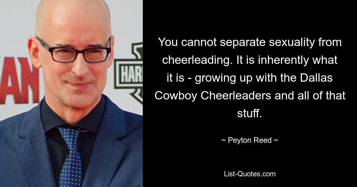 Man kann Sexualität nicht vom Cheerleading trennen. Es ist von Natur aus das, was es ist – mit den Dallas Cowboy Cheerleaders aufzuwachsen und all das Zeug. — © Peyton Reed