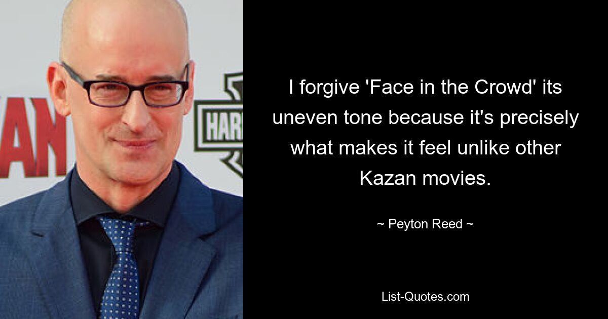 I forgive 'Face in the Crowd' its uneven tone because it's precisely what makes it feel unlike other Kazan movies. — © Peyton Reed