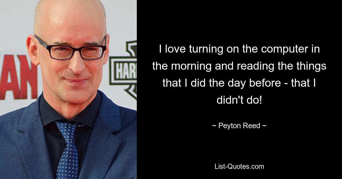 I love turning on the computer in the morning and reading the things that I did the day before - that I didn't do! — © Peyton Reed