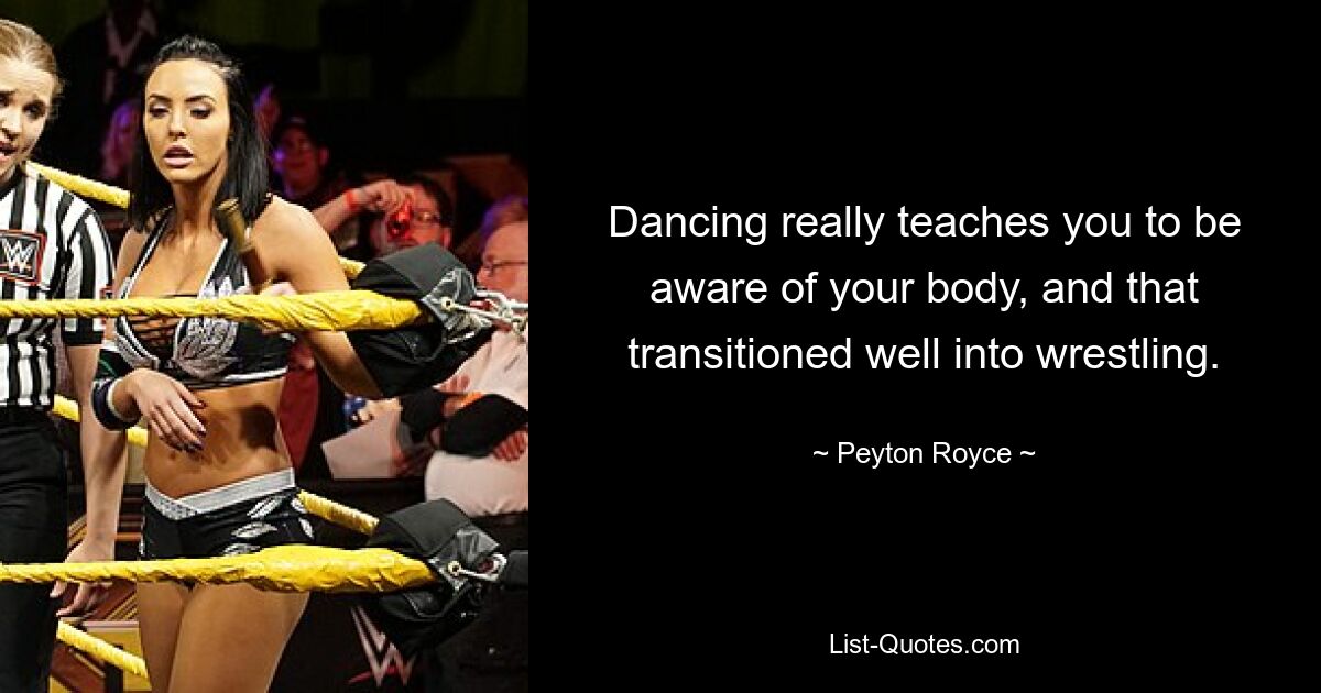 Dancing really teaches you to be aware of your body, and that transitioned well into wrestling. — © Peyton Royce