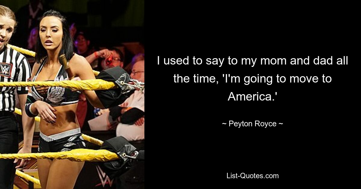 I used to say to my mom and dad all the time, 'I'm going to move to America.' — © Peyton Royce