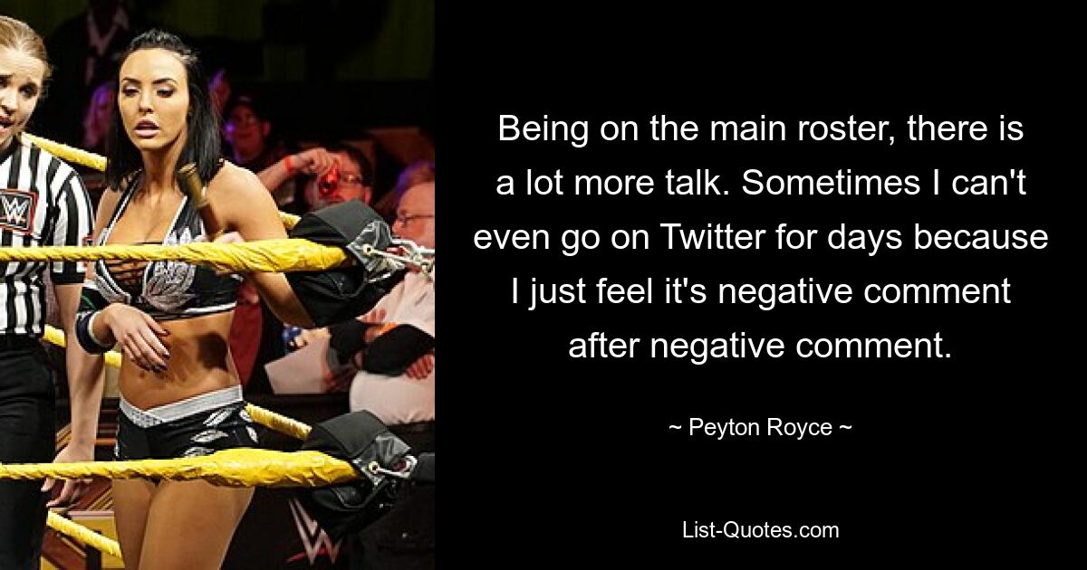 Being on the main roster, there is a lot more talk. Sometimes I can't even go on Twitter for days because I just feel it's negative comment after negative comment. — © Peyton Royce