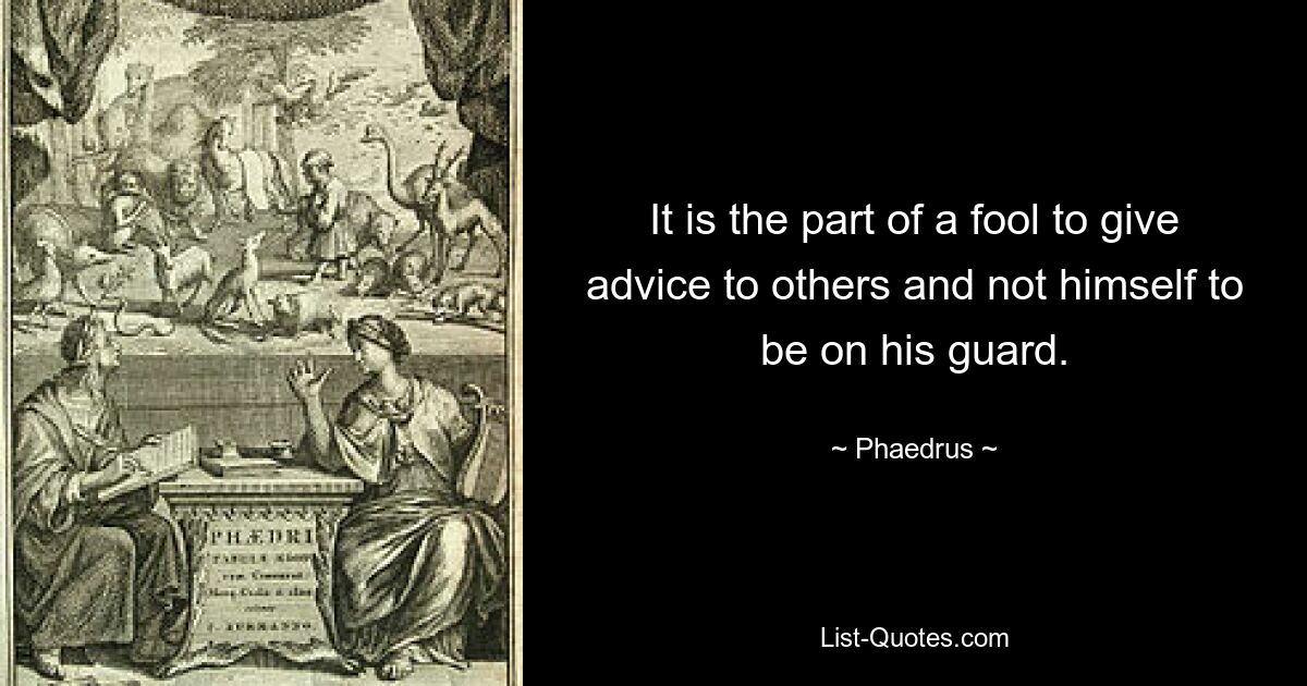 It is the part of a fool to give advice to others and not himself to be on his guard. — © Phaedrus