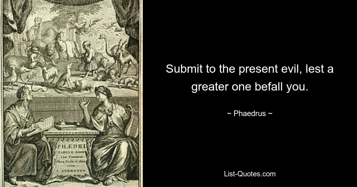 Submit to the present evil, lest a greater one befall you. — © Phaedrus