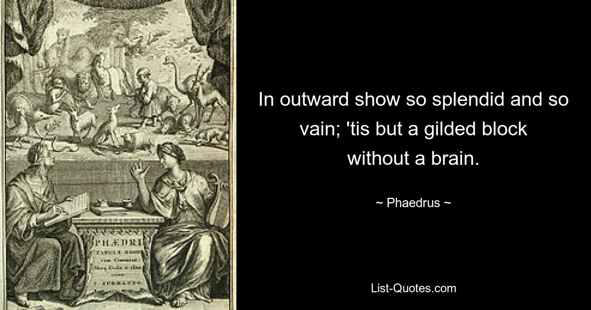 In outward show so splendid and so vain; 'tis but a gilded block without a brain. — © Phaedrus