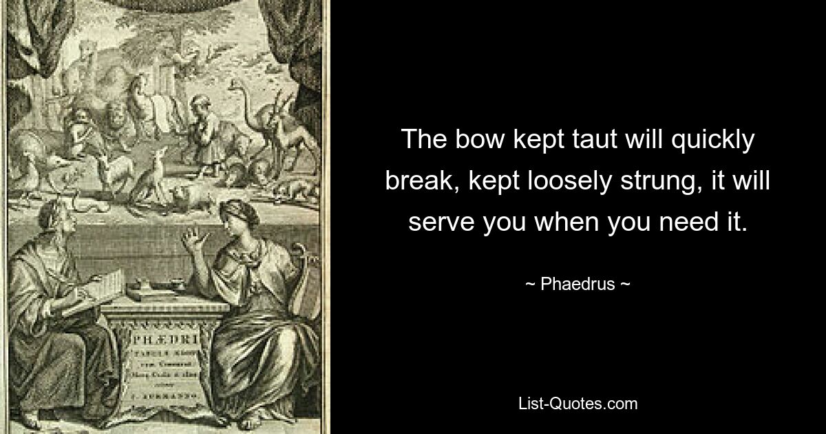 The bow kept taut will quickly break, kept loosely strung, it will serve you when you need it. — © Phaedrus