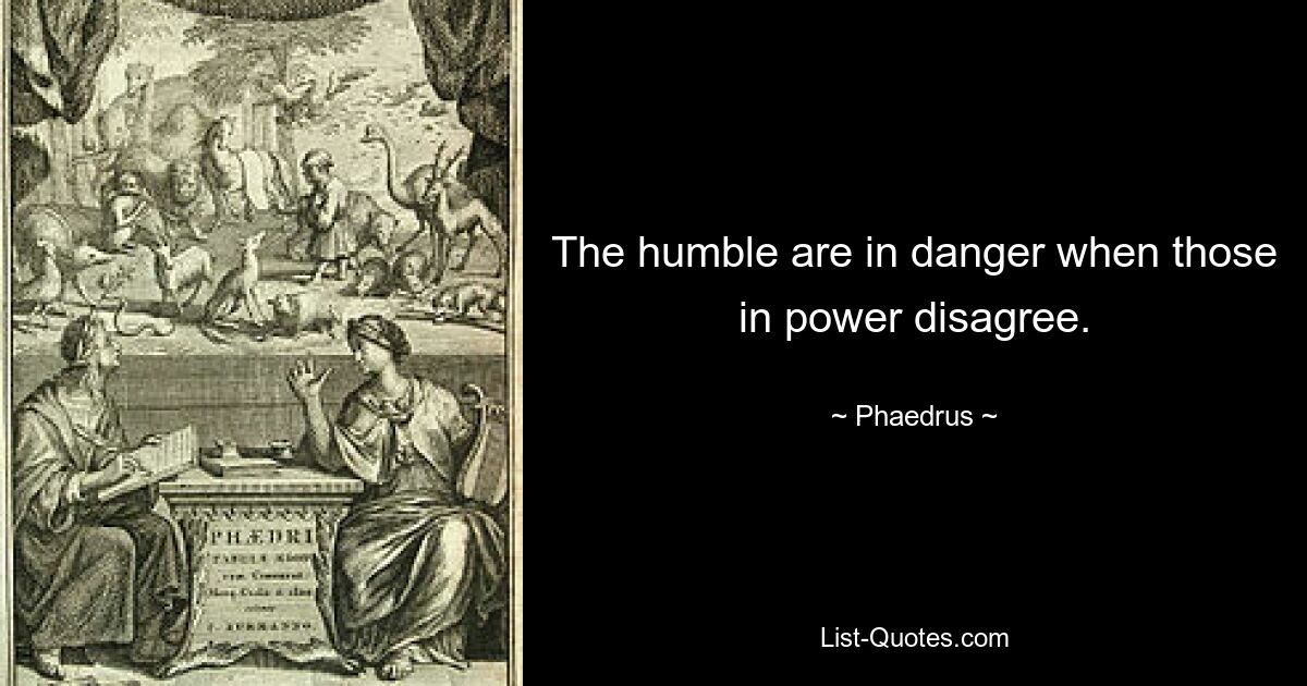 The humble are in danger when those in power disagree. — © Phaedrus