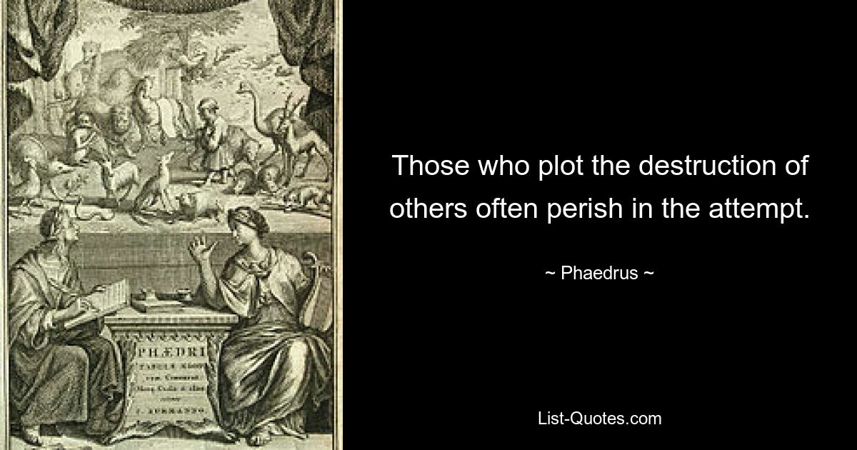 Those who plot the destruction of others often perish in the attempt. — © Phaedrus