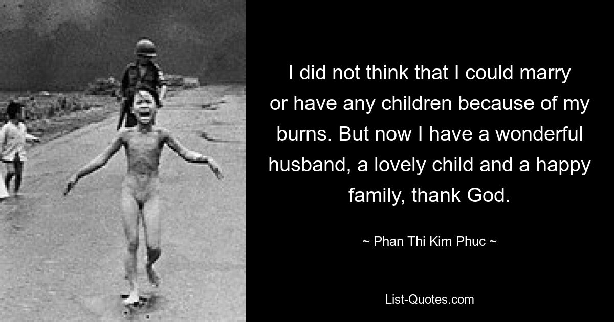 I did not think that I could marry or have any children because of my burns. But now I have a wonderful husband, a lovely child and a happy family, thank God. — © Phan Thi Kim Phuc