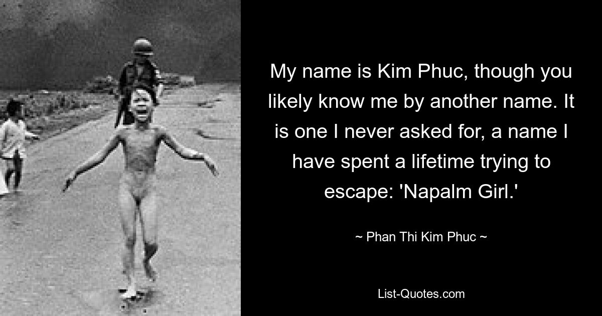 My name is Kim Phuc, though you likely know me by another name. It is one I never asked for, a name I have spent a lifetime trying to escape: 'Napalm Girl.' — © Phan Thi Kim Phuc