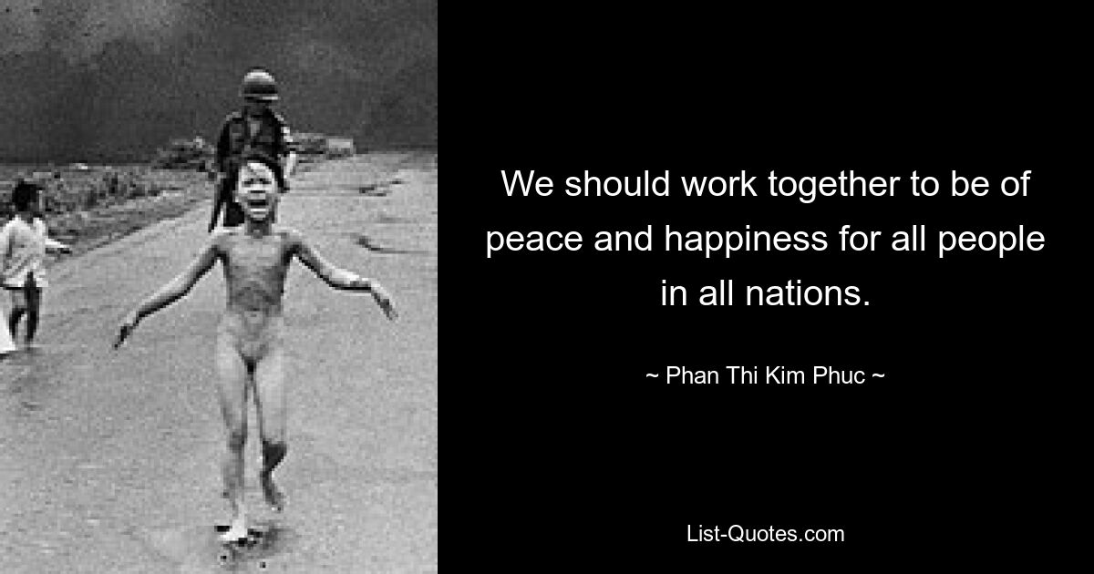 We should work together to be of peace and happiness for all people in all nations. — © Phan Thi Kim Phuc