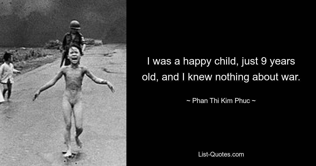 I was a happy child, just 9 years old, and I knew nothing about war. — © Phan Thi Kim Phuc