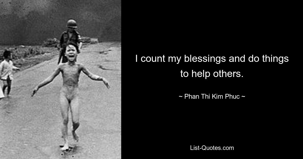 I count my blessings and do things to help others. — © Phan Thi Kim Phuc